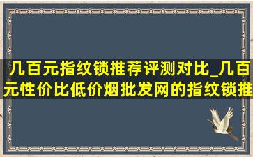 几百元指纹锁推荐评测对比_几百元性价比(低价烟批发网)的指纹锁推荐