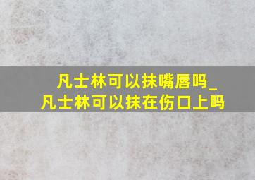 凡士林可以抹嘴唇吗_凡士林可以抹在伤口上吗