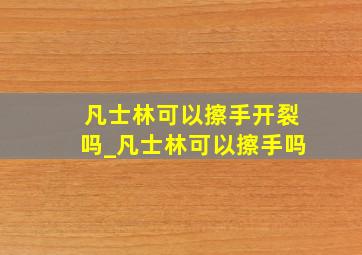 凡士林可以擦手开裂吗_凡士林可以擦手吗