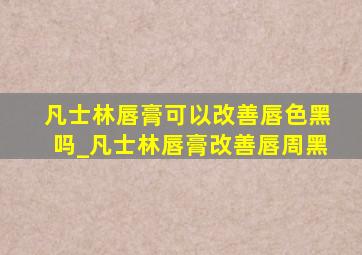 凡士林唇膏可以改善唇色黑吗_凡士林唇膏改善唇周黑