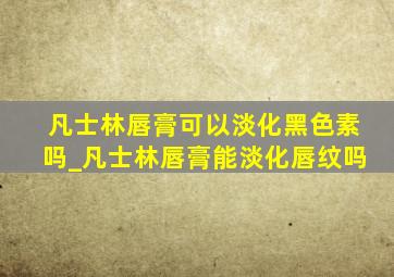 凡士林唇膏可以淡化黑色素吗_凡士林唇膏能淡化唇纹吗