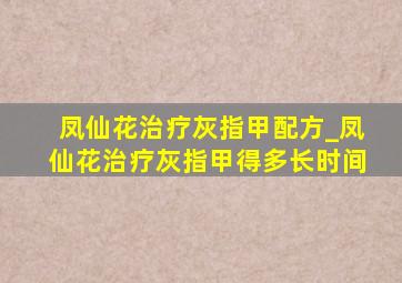 凤仙花治疗灰指甲配方_凤仙花治疗灰指甲得多长时间