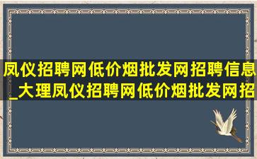 凤仪招聘网(低价烟批发网)招聘信息_大理凤仪招聘网(低价烟批发网)招聘信息