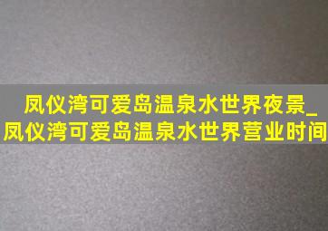 凤仪湾可爱岛温泉水世界夜景_凤仪湾可爱岛温泉水世界营业时间