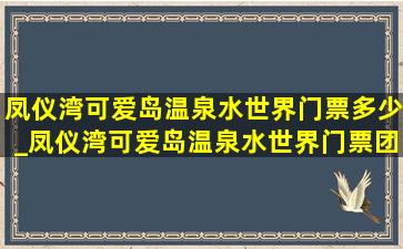 凤仪湾可爱岛温泉水世界门票多少_凤仪湾可爱岛温泉水世界门票团购