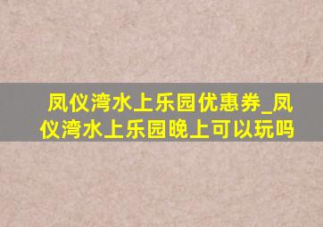 凤仪湾水上乐园优惠券_凤仪湾水上乐园晚上可以玩吗