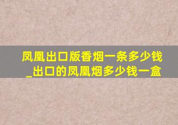 凤凰出口版香烟一条多少钱_出口的凤凰烟多少钱一盒