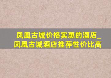 凤凰古城价格实惠的酒店_凤凰古城酒店推荐性价比高