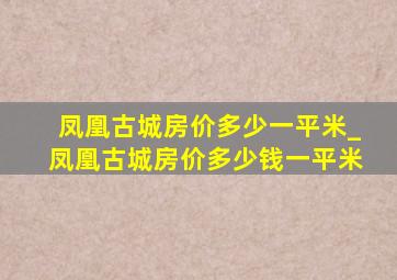 凤凰古城房价多少一平米_凤凰古城房价多少钱一平米