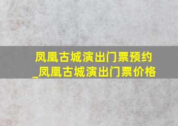 凤凰古城演出门票预约_凤凰古城演出门票价格