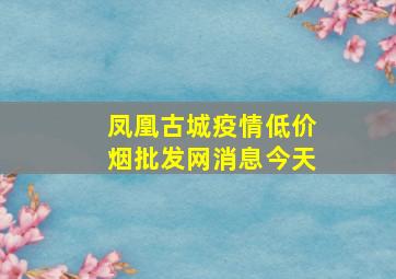 凤凰古城疫情(低价烟批发网)消息今天