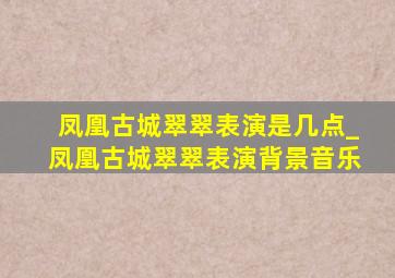 凤凰古城翠翠表演是几点_凤凰古城翠翠表演背景音乐