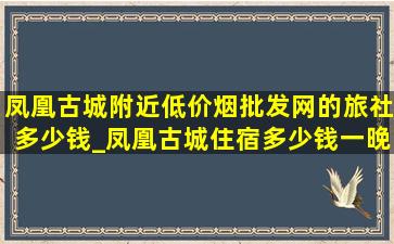 凤凰古城附近(低价烟批发网)的旅社多少钱_凤凰古城住宿多少钱一晚