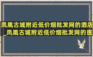 凤凰古城附近(低价烟批发网)的酒店_凤凰古城附近(低价烟批发网)的医院