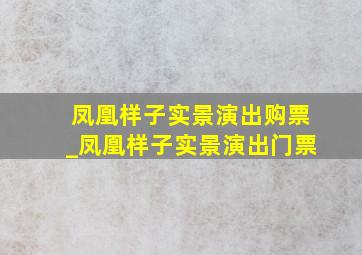 凤凰样子实景演出购票_凤凰样子实景演出门票