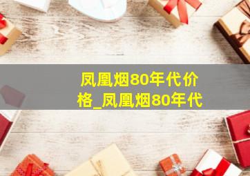 凤凰烟80年代价格_凤凰烟80年代