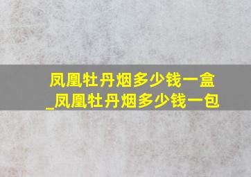 凤凰牡丹烟多少钱一盒_凤凰牡丹烟多少钱一包