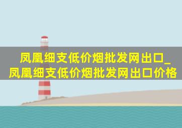 凤凰细支(低价烟批发网)出口_凤凰细支(低价烟批发网)出口价格