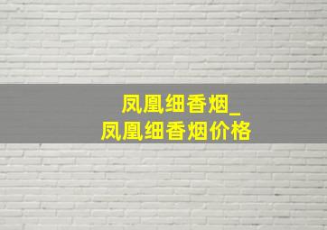 凤凰细香烟_凤凰细香烟价格