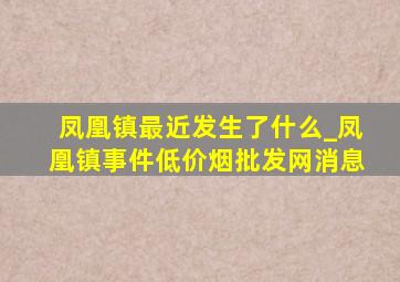 凤凰镇最近发生了什么_凤凰镇事件(低价烟批发网)消息