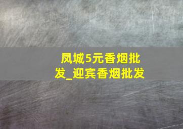 凤城5元香烟批发_迎宾香烟批发