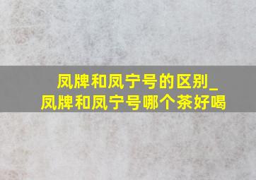 凤牌和凤宁号的区别_凤牌和凤宁号哪个茶好喝