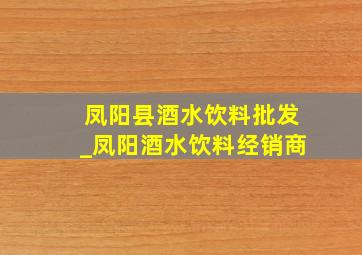 凤阳县酒水饮料批发_凤阳酒水饮料经销商