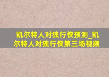 凯尔特人对独行侠预测_凯尔特人对独行侠第三场视频