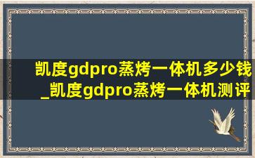 凯度gdpro蒸烤一体机多少钱_凯度gdpro蒸烤一体机测评