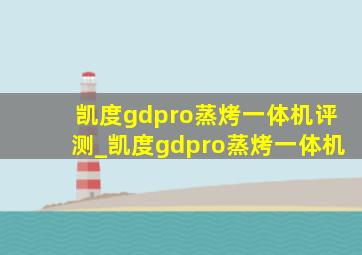 凯度gdpro蒸烤一体机评测_凯度gdpro蒸烤一体机