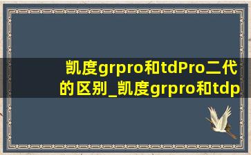 凯度grpro和tdPro二代的区别_凯度grpro和tdpro二代