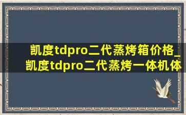 凯度tdpro二代蒸烤箱价格_凯度tdpro二代蒸烤一体机体验