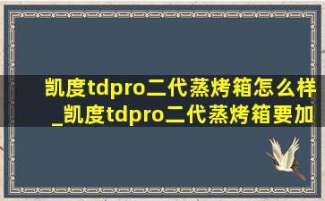 凯度tdpro二代蒸烤箱怎么样_凯度tdpro二代蒸烤箱要加水箱吗