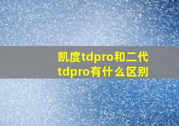 凯度tdpro和二代tdpro有什么区别