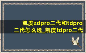 凯度zdpro二代和tdpro二代怎么选_凯度tdpro二代和zdpro二代区别