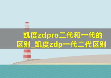 凯度zdpro二代和一代的区别_凯度zdp一代二代区别