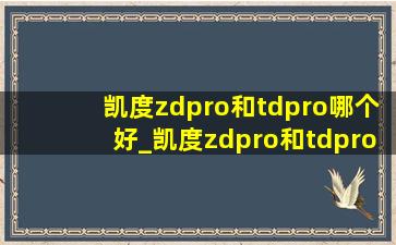 凯度zdpro和tdpro哪个好_凯度zdpro和tdpro哪个好操作