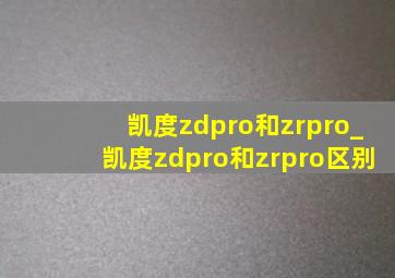 凯度zdpro和zrpro_凯度zdpro和zrpro区别