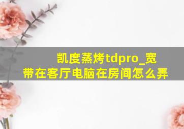 凯度蒸烤tdpro_宽带在客厅电脑在房间怎么弄