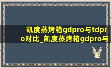 凯度蒸烤箱gdpro与tdpro对比_凯度蒸烤箱gdpro与zdpro对比