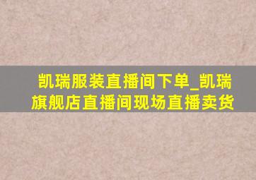 凯瑞服装直播间下单_凯瑞旗舰店直播间现场直播卖货