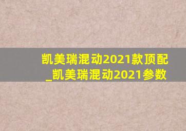 凯美瑞混动2021款顶配_凯美瑞混动2021参数