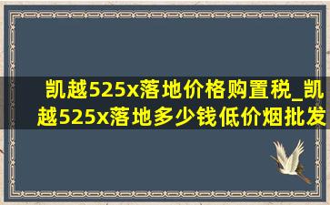 凯越525x落地价格购置税_凯越525x落地多少钱(低价烟批发网)