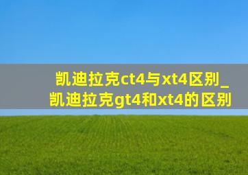 凯迪拉克ct4与xt4区别_凯迪拉克gt4和xt4的区别