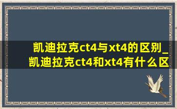 凯迪拉克ct4与xt4的区别_凯迪拉克ct4和xt4有什么区别