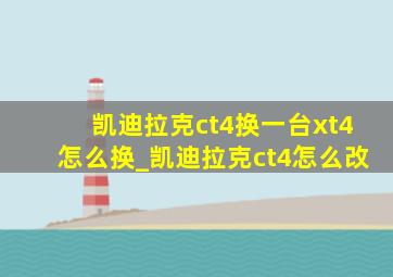 凯迪拉克ct4换一台xt4怎么换_凯迪拉克ct4怎么改