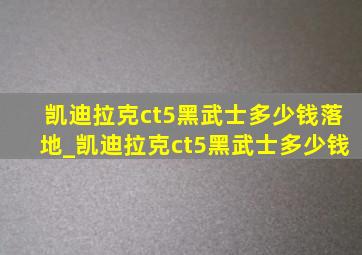 凯迪拉克ct5黑武士多少钱落地_凯迪拉克ct5黑武士多少钱