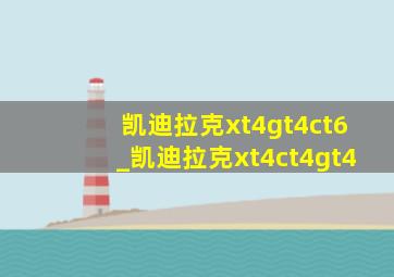 凯迪拉克xt4gt4ct6_凯迪拉克xt4ct4gt4