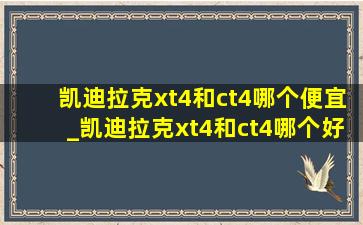 凯迪拉克xt4和ct4哪个便宜_凯迪拉克xt4和ct4哪个好