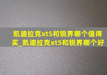 凯迪拉克xt5和锐界哪个值得买_凯迪拉克xt5和锐界哪个好